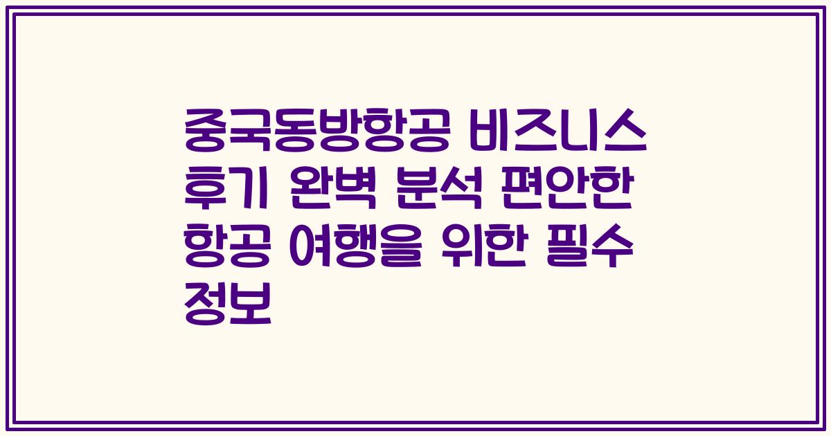 중국동방항공 비즈니스 후기 완벽 분석 편안한 항공 여행을 위한 필수 정보