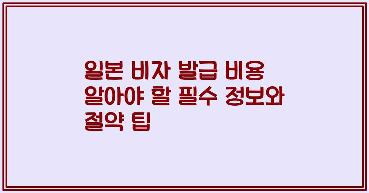 일본 비자 발급 비용 알아야 할 필수 정보와 절약 팁