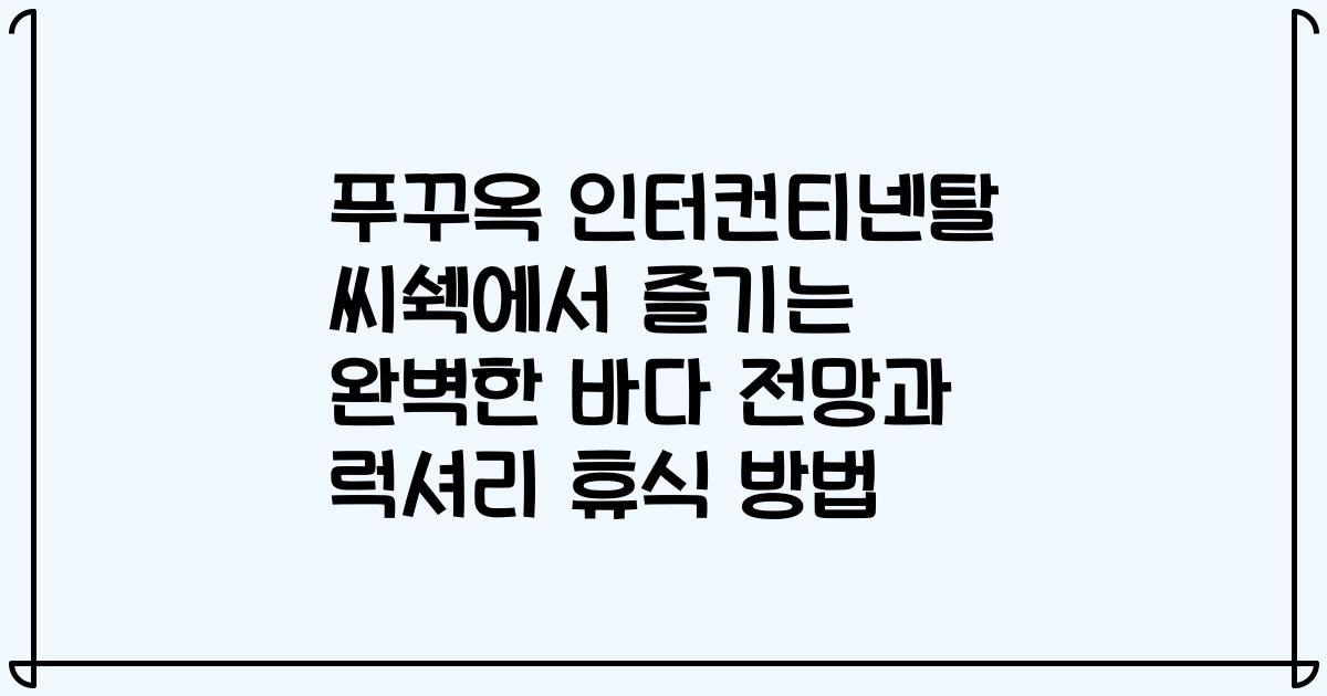 푸꾸옥 인터컨티넨탈 씨쉑에서 즐기는 완벽한 바다 전망과 럭셔리 휴식 방법