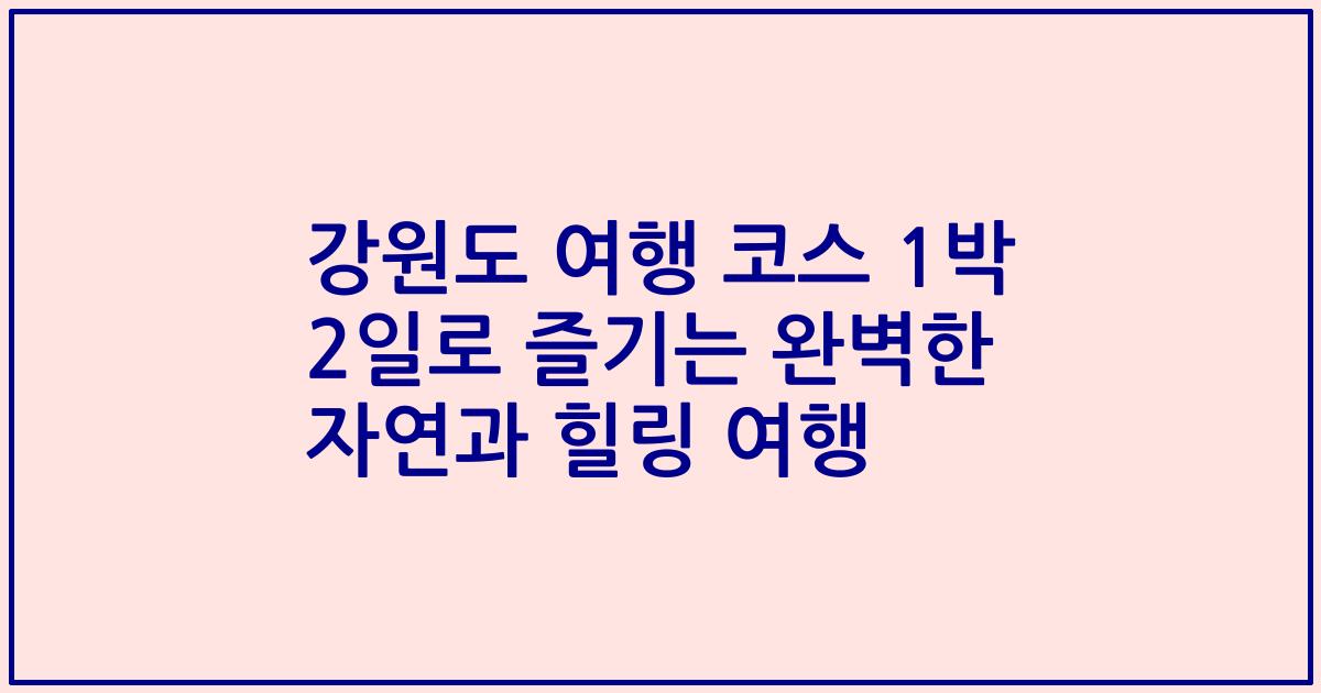 강원도 여행 코스 1박 2일로 즐기는 완벽한 자연과 힐링 여행