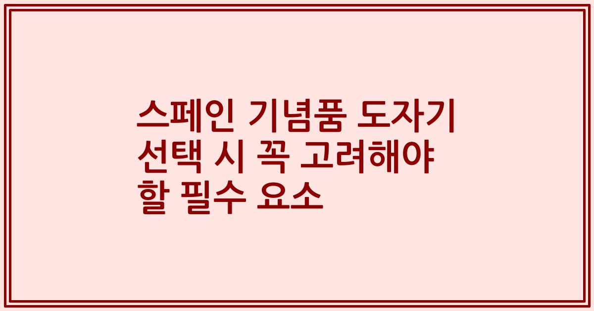 스페인 기념품 도자기 선택 시 꼭 고려해야 할 필수 요소