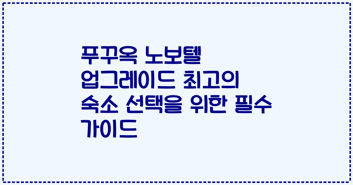 푸꾸옥 노보텔 업그레이드 최고의 숙소 선택을 위한 필수 가이드
