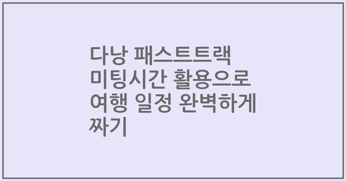 다낭 패스트트랙 미팅시간 활용으로 여행 일정 완벽하게 짜기