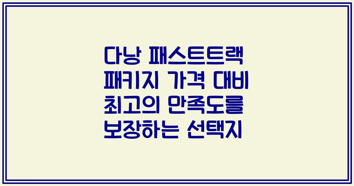 다낭 패스트트랙 패키지 가격 대비 최고의 만족도를 보장하는 선택지
