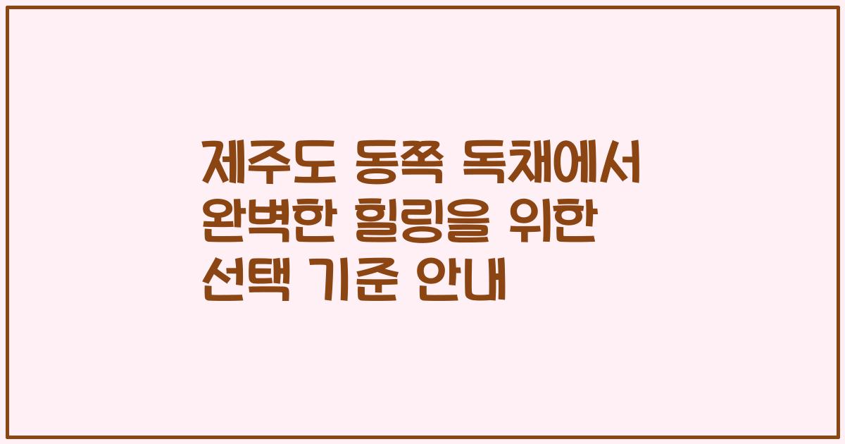 제주도 동쪽 독채에서 완벽한 힐링을 위한 선택 기준 안내