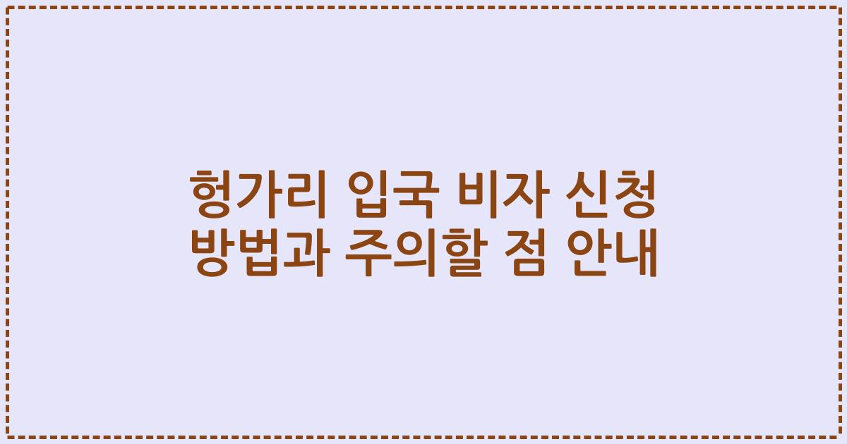 헝가리 입국 비자 신청 방법과 주의할 점 안내