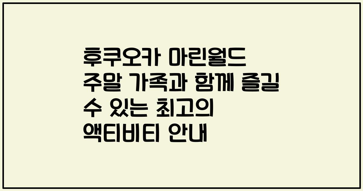 후쿠오카 마린월드 주말 가족과 함께 즐길 수 있는 최고의 액티비티 안내