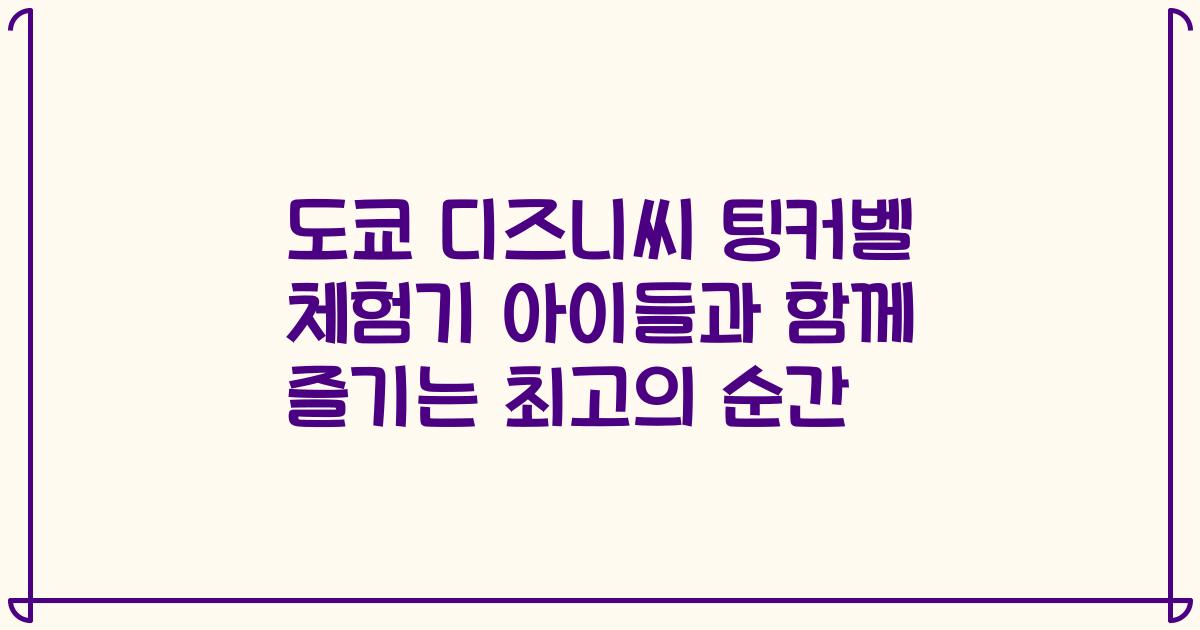 도쿄 디즈니씨 팅커벨 체험기 아이들과 함께 즐기는 최고의 순간