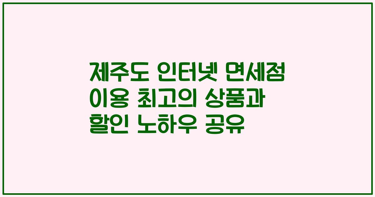제주도 인터넷 면세점 이용 최고의 상품과 할인 노하우 공유