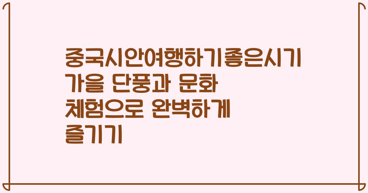 중국시안여행하기좋은시기 가을 단풍과 문화 체험으로 완벽하게 즐기기