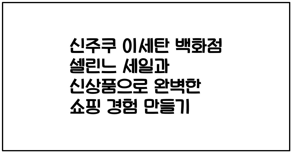 신주쿠 이세탄 백화점 셀린느 세일과 신상품으로 완벽한 쇼핑 경험 만들기