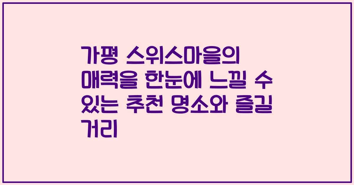 가평 스위스마을의 매력을 한눈에 느낄 수 있는 추천 명소와 즐길 거리