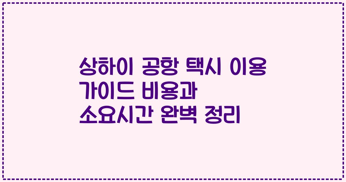 상하이 공항 택시 이용 가이드 비용과 소요시간 완벽 정리