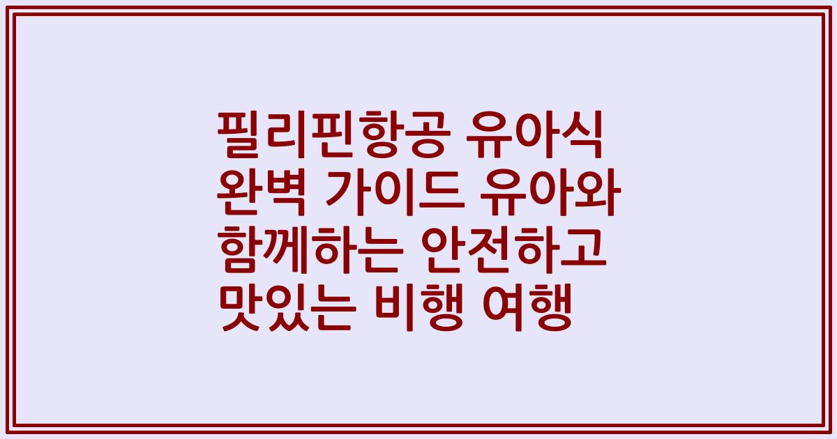 필리핀항공 유아식 완벽 가이드 유아와 함께하는 안전하고 맛있는 비행 여행