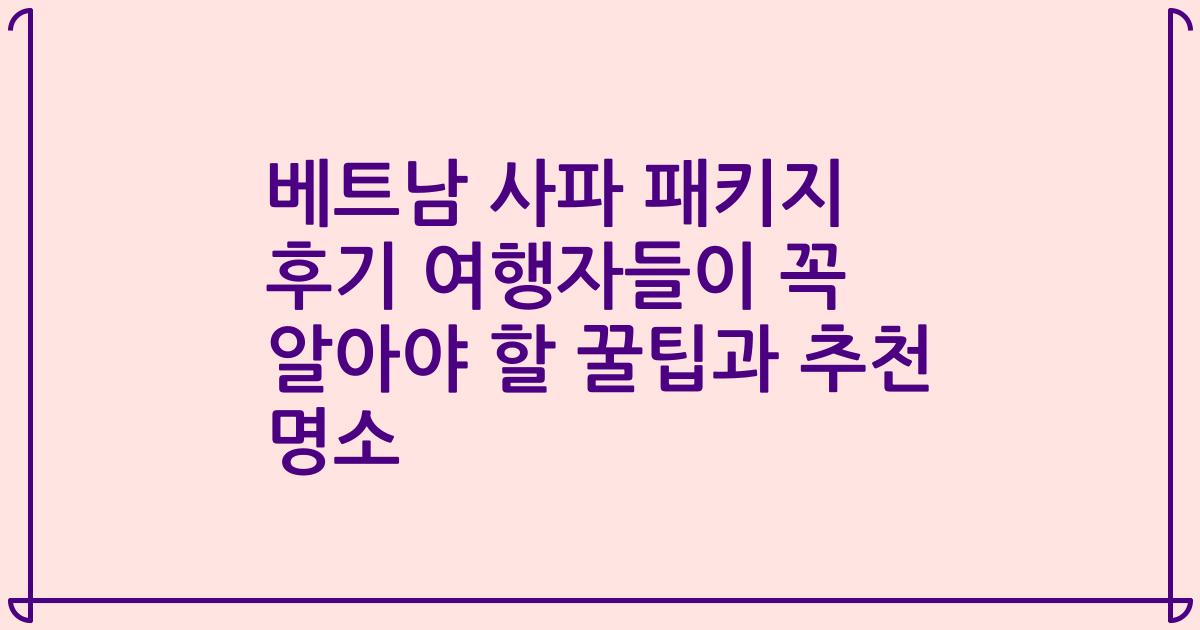 베트남 사파 패키지 후기 여행자들이 꼭 알아야 할 꿀팁과 추천 명소
