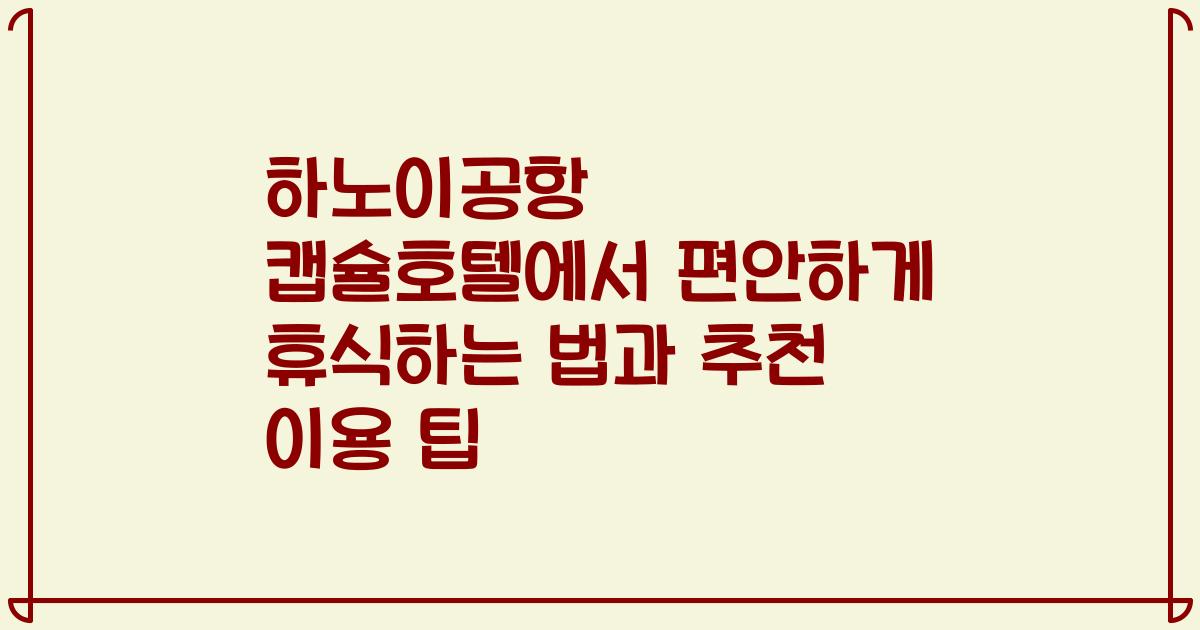 하노이공항 캡슐호텔에서 편안하게 휴식하는 법과 추천 이용 팁