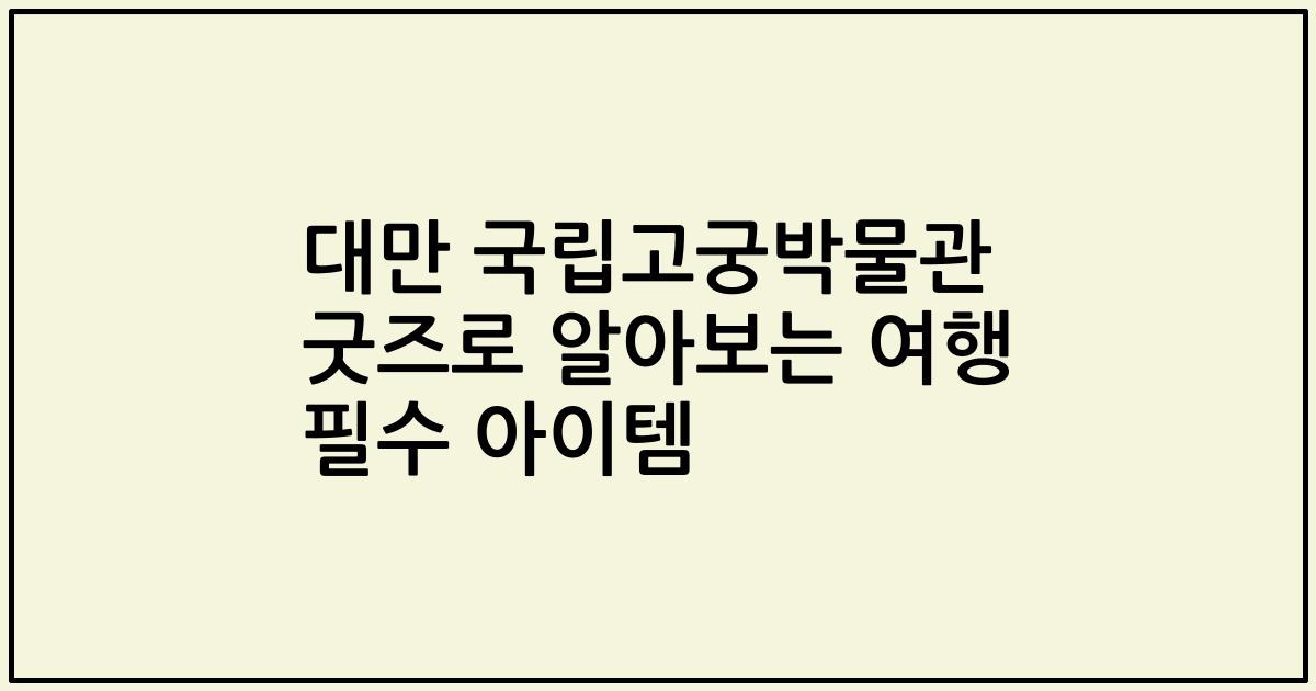 대만 국립고궁박물관 굿즈로 알아보는 여행 필수 아이템