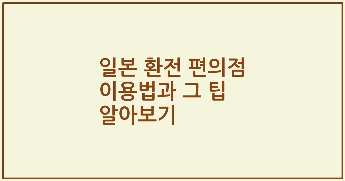 일본 환전 편의점 이용법과 그 팁 알아보기