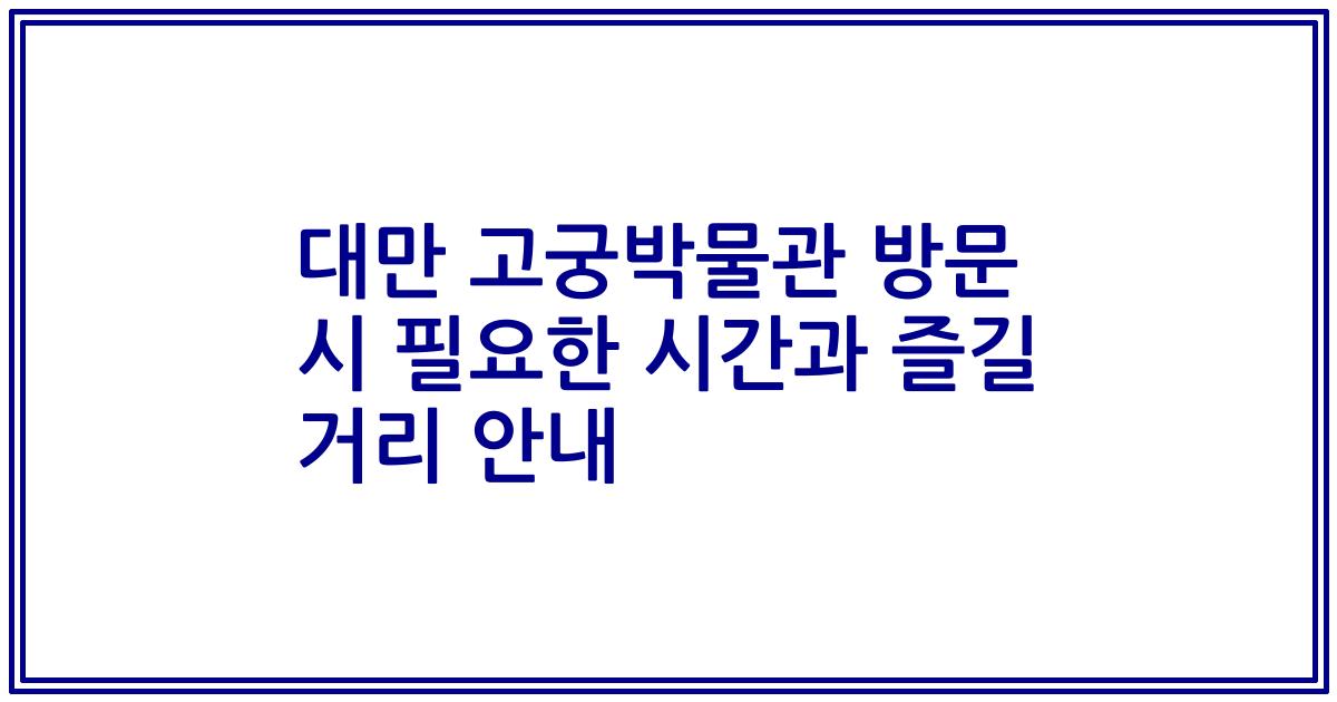 대만 고궁박물관 방문 시 필요한 시간과 즐길 거리 안내