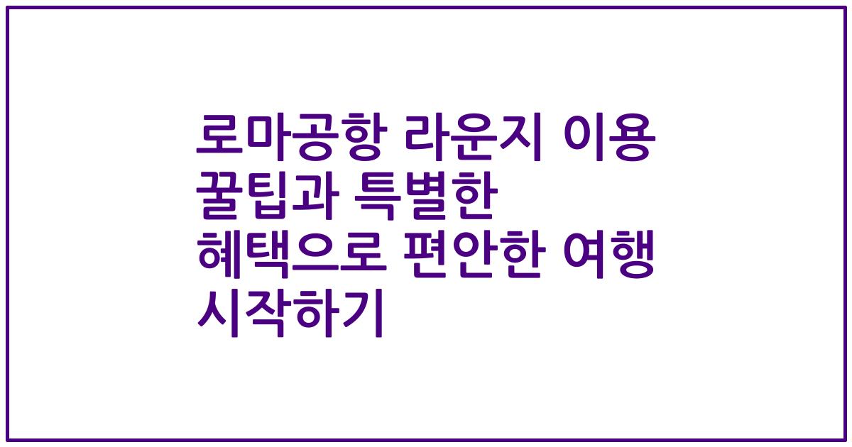 로마공항 라운지 이용 꿀팁과 특별한 혜택으로 편안한 여행 시작하기