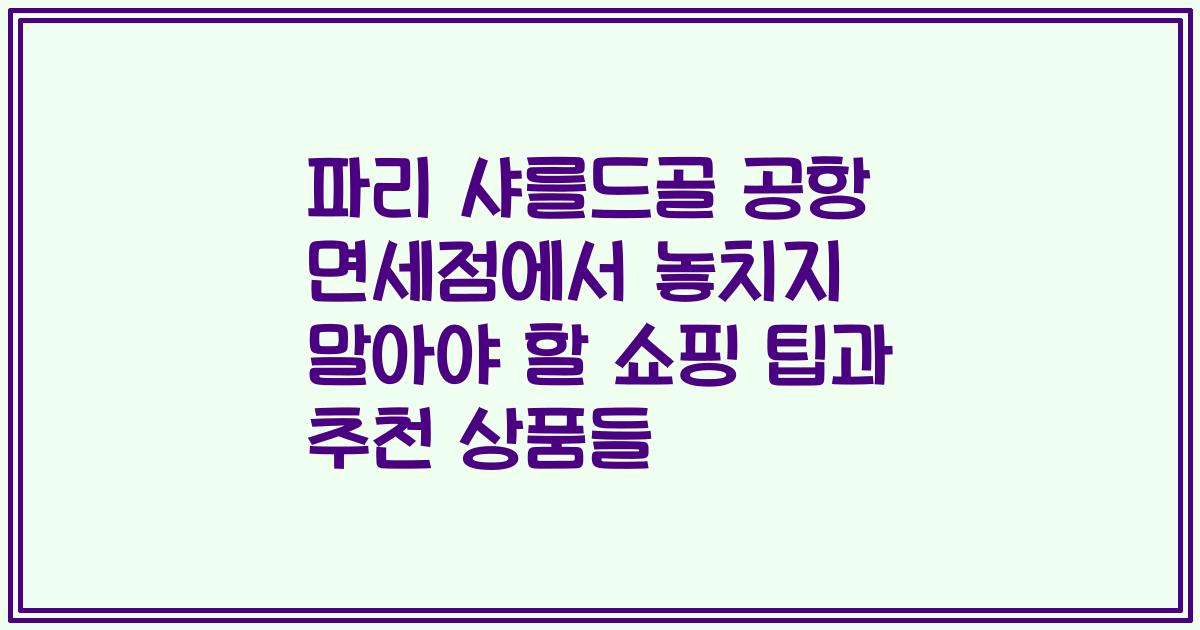 파리 샤를드골 공항 면세점에서 놓치지 말아야 할 쇼핑 팁과 추천 상품들