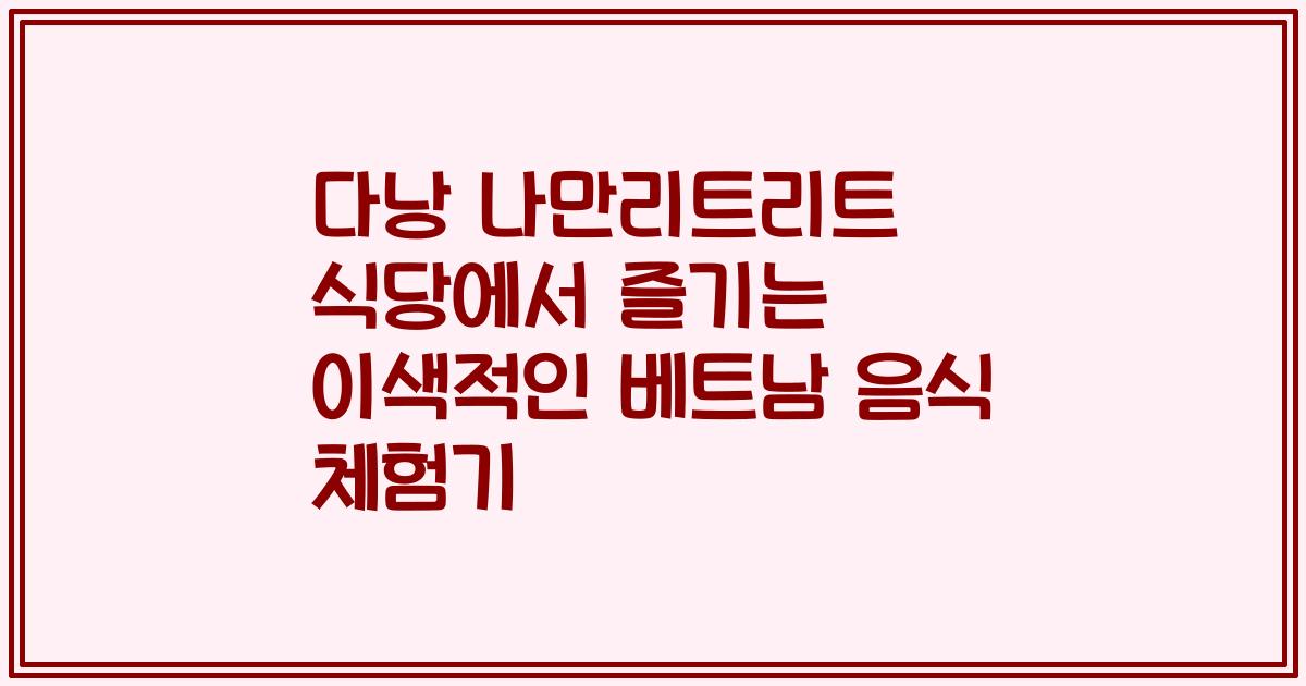 다낭 나만리트리트 식당에서 즐기는 이색적인 베트남 음식 체험기