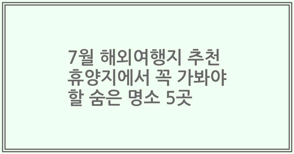 7월 해외여행지 추천 휴양지에서 꼭 가봐야 할 숨은 명소 5곳