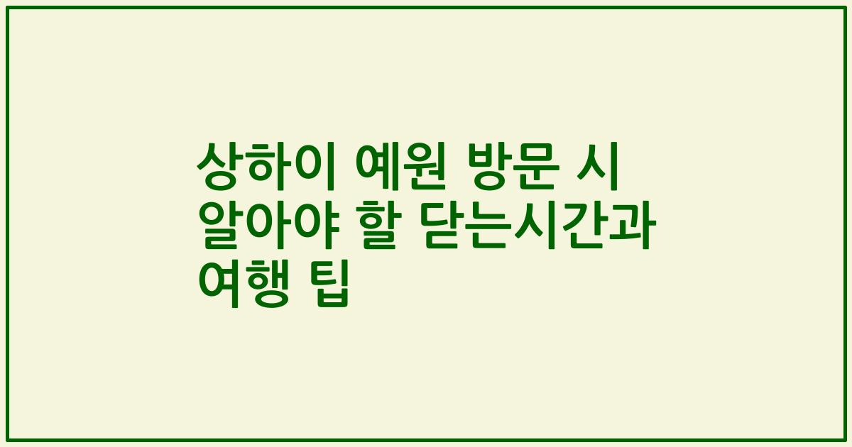 상하이 예원 방문 시 알아야 할 닫는시간과 여행 팁