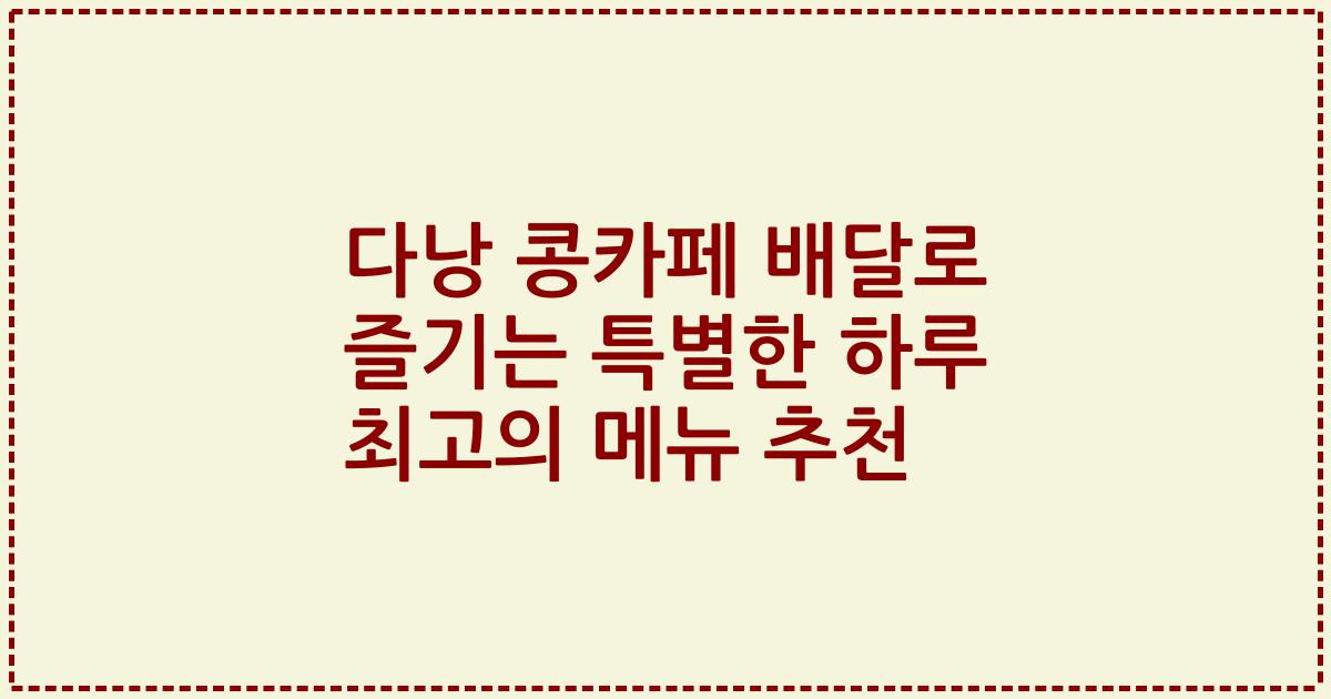 다낭 콩카페 배달로 즐기는 특별한 하루 최고의 메뉴 추천