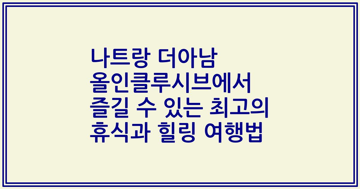 나트랑 더아남 올인클루시브에서 즐길 수 있는 최고의 휴식과 힐링 여행법