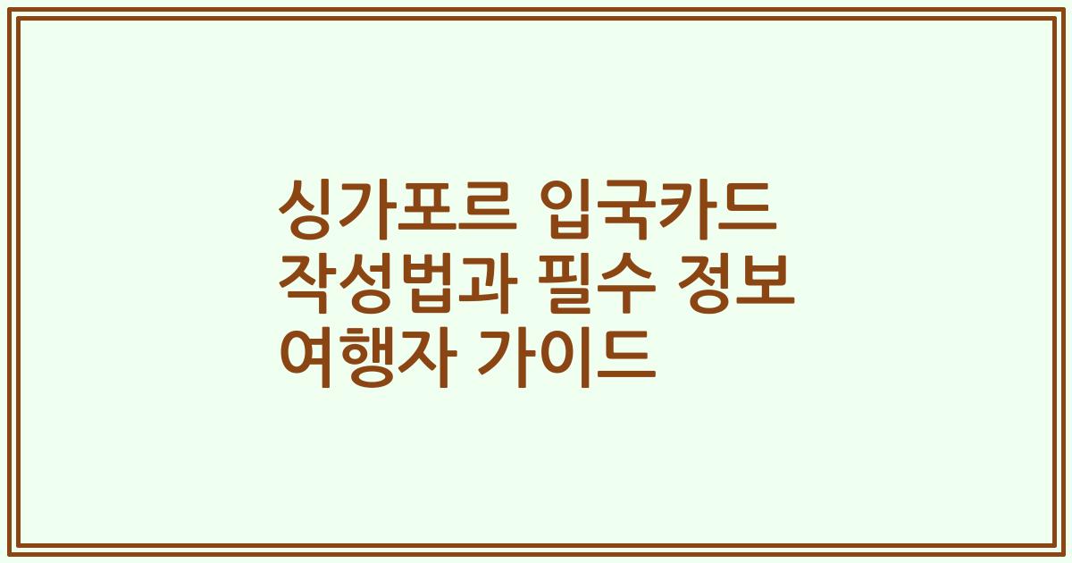 싱가포르 입국카드 작성법과 필수 정보 여행자 가이드